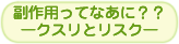 副作用ってなあに？？ ―クスリとリスク―