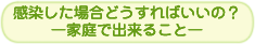 感染した場合どうすればいいの？ 家庭で出来ること